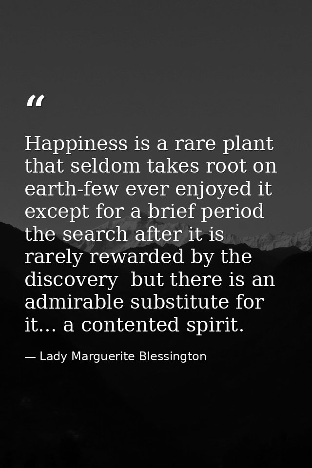 Happiness is a rare plant that seldom takes root on earth-few ever enjoyed it  except for a brief period  the search aft — Lady Marguerite Blessington