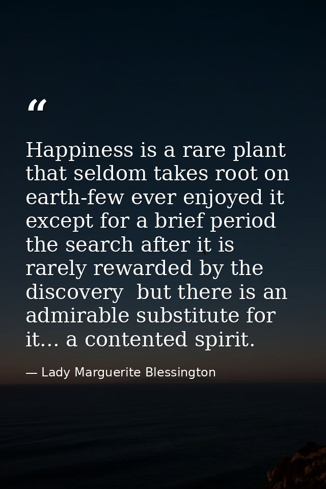 Happiness is a rare plant that seldom takes root on earth-few ever enjoyed it  except for a brief period  the search aft — Lady Marguerite Blessington