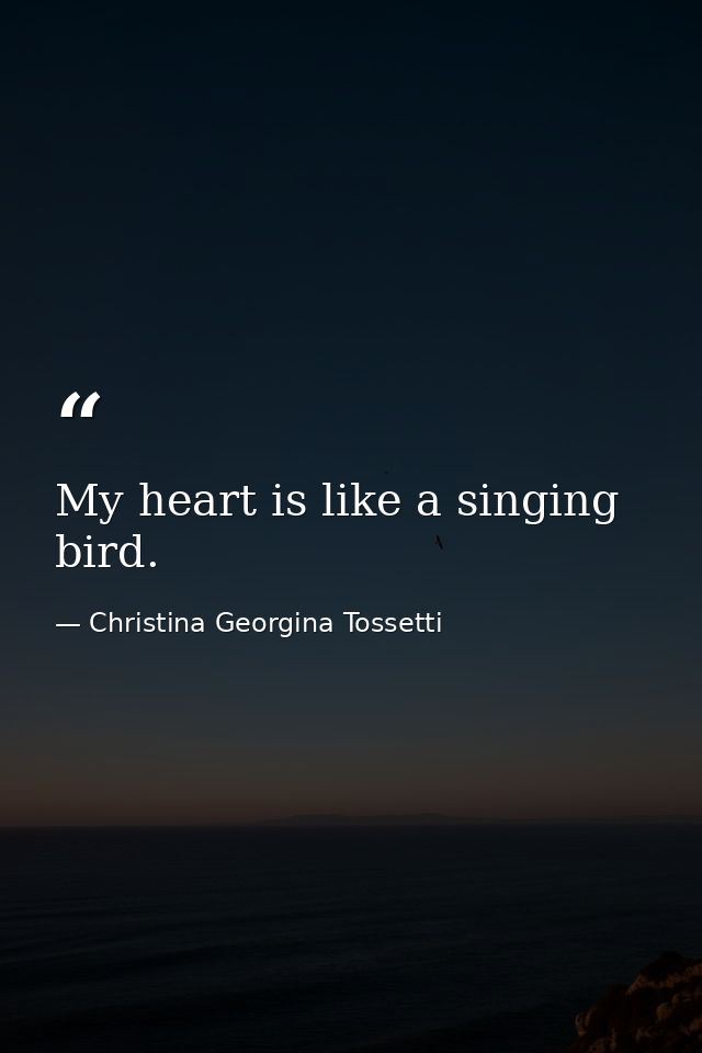 My heart is like a singing bird. — Christina Georgina Tossetti
