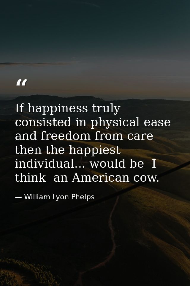 If happiness truly consisted in physical ease and freedom from care  then the happiest individual... would be  I think   — William Lyon Phelps