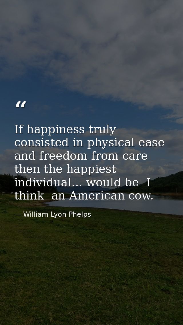 If happiness truly consisted in physical ease and freedom from care  then the happiest individual... would be  I think   — William Lyon Phelps