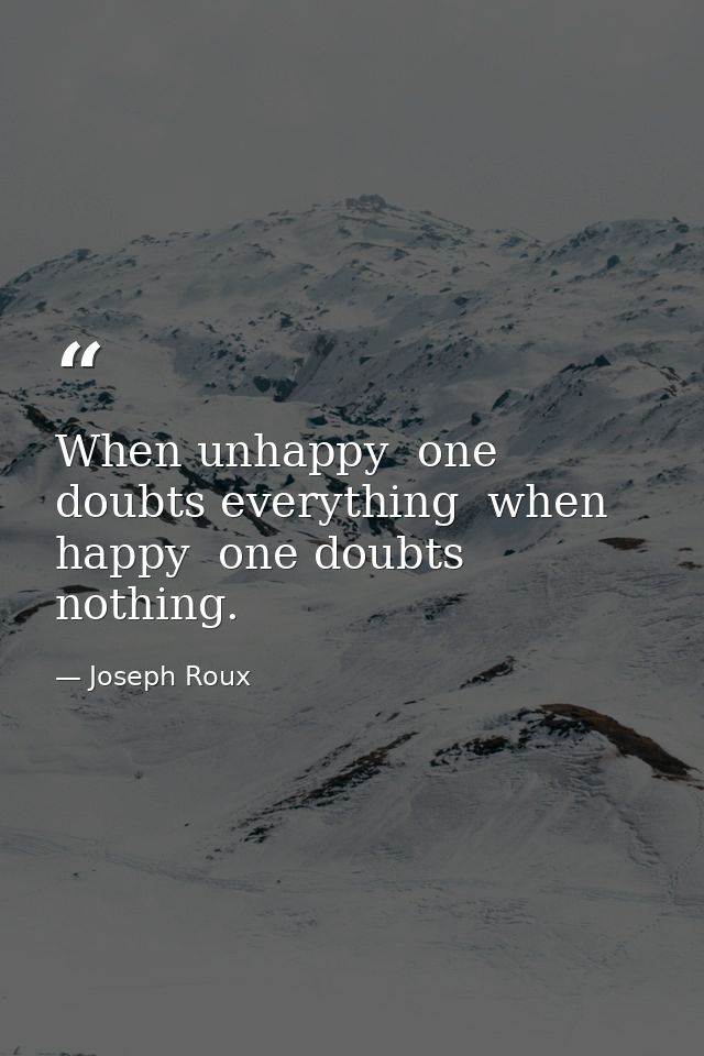 When unhappy  one doubts everything  when happy  one doubts nothing. — Joseph Roux