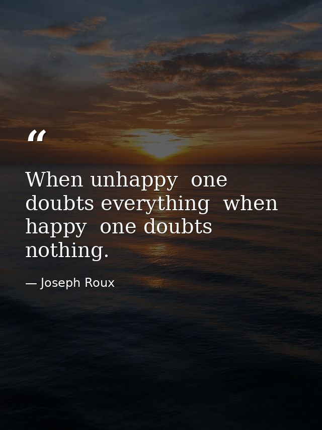 When unhappy  one doubts everything  when happy  one doubts nothing. — Joseph Roux