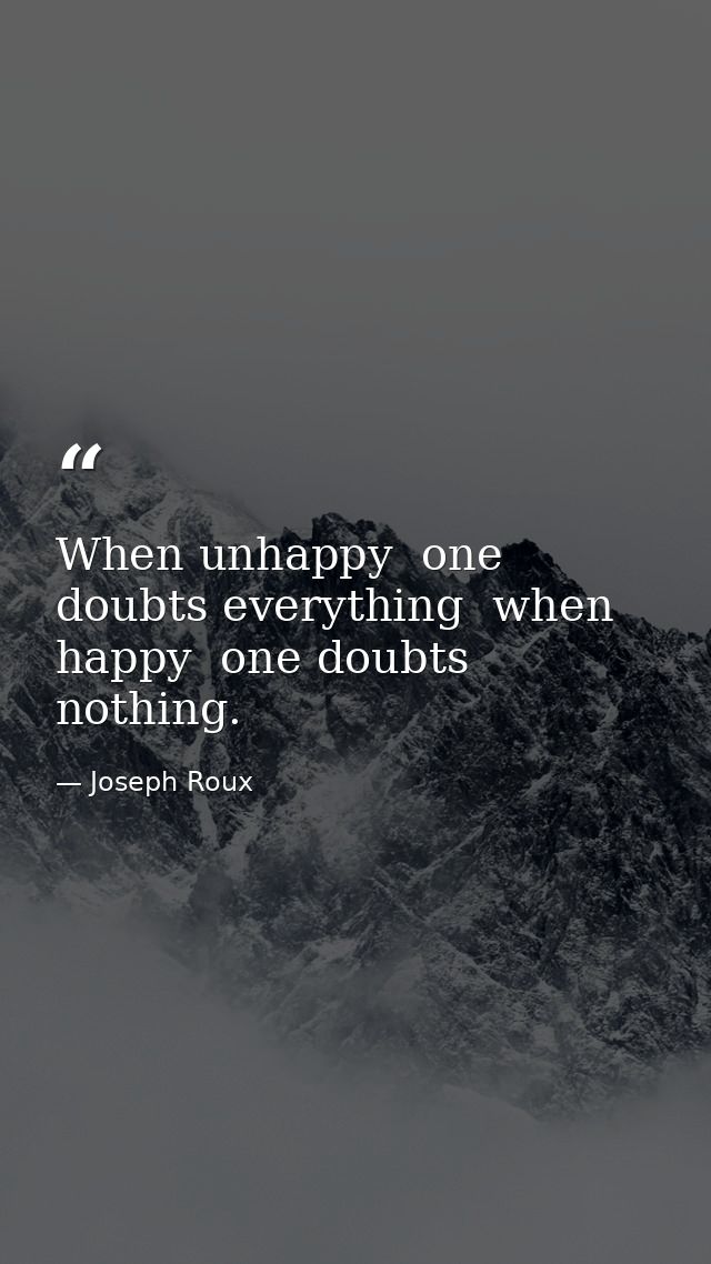 When unhappy  one doubts everything  when happy  one doubts nothing. — Joseph Roux