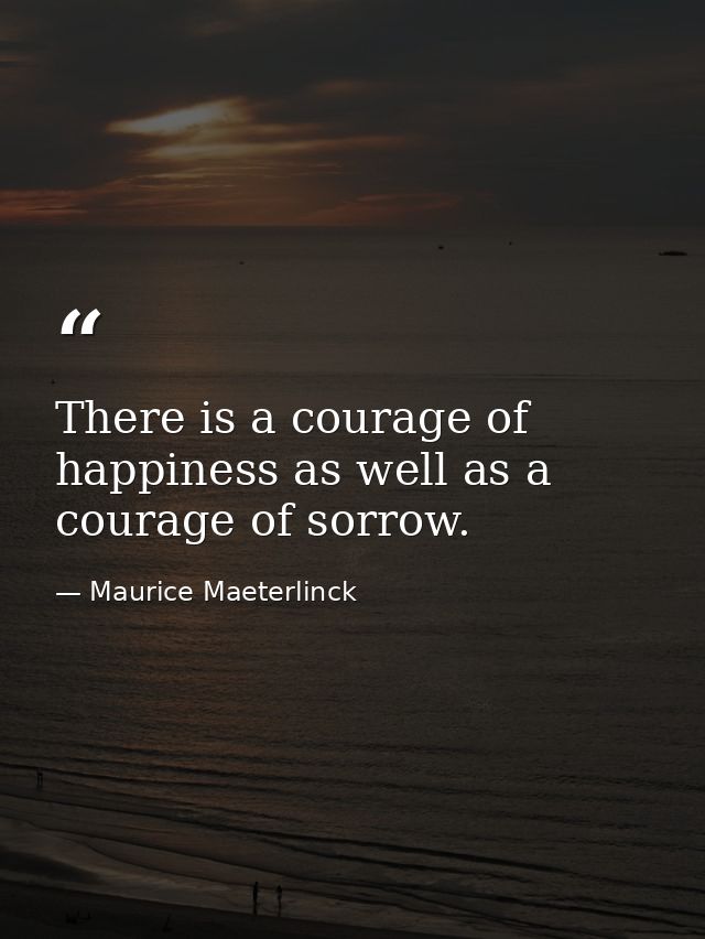 There is a courage of happiness as well as a courage of sorrow. — Maurice Maeterlinck