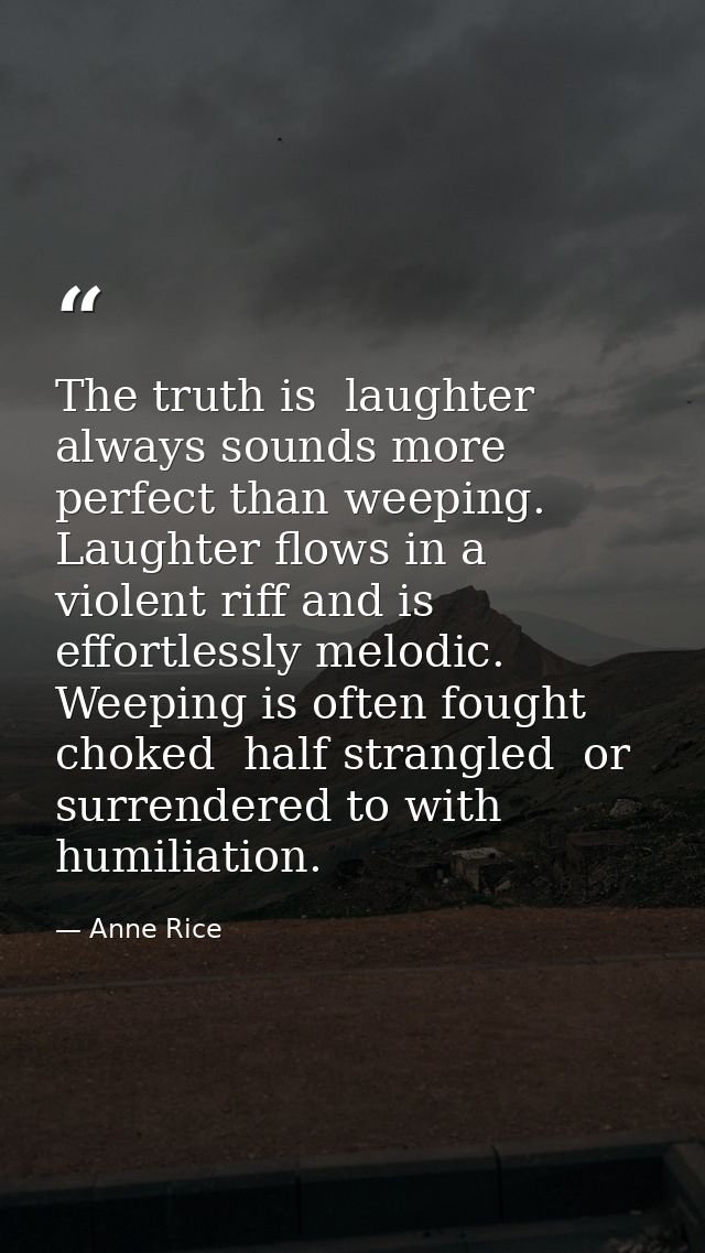 The truth is  laughter always sounds more perfect than weeping. Laughter flows in a violent riff and is effortlessly mel — Anne Rice