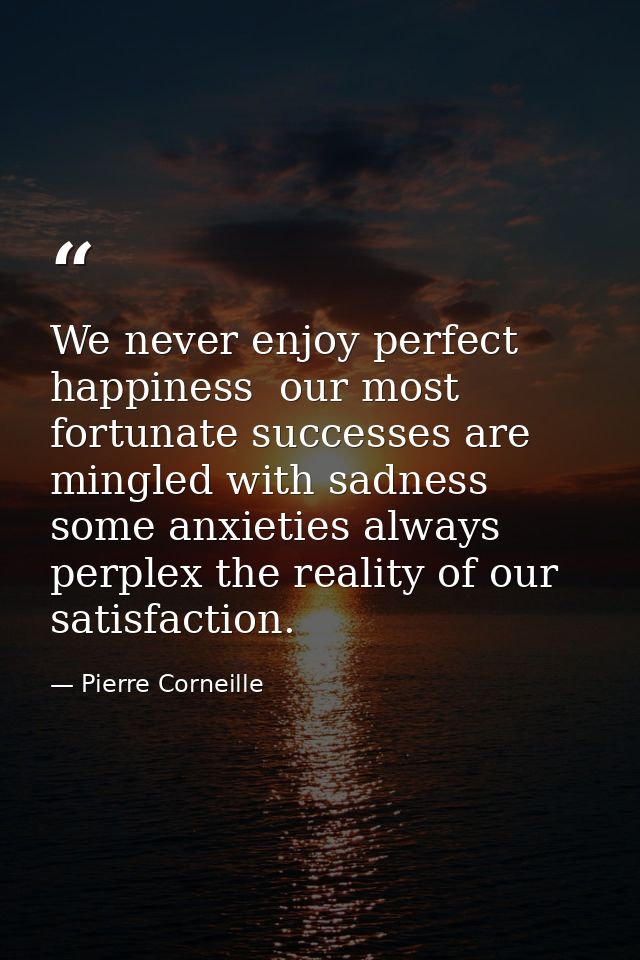 We never enjoy perfect happiness  our most fortunate successes are mingled with sadness  some anxieties always perplex t — Pierre Corneille