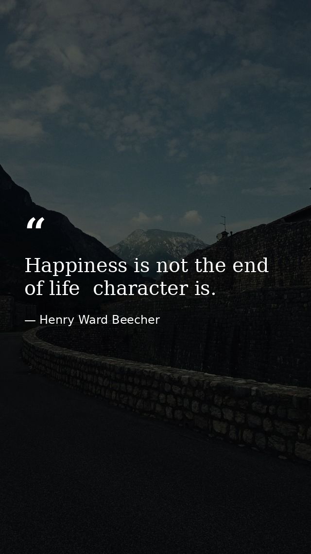 Happiness is not the end of life  character is. — Henry Ward Beecher
