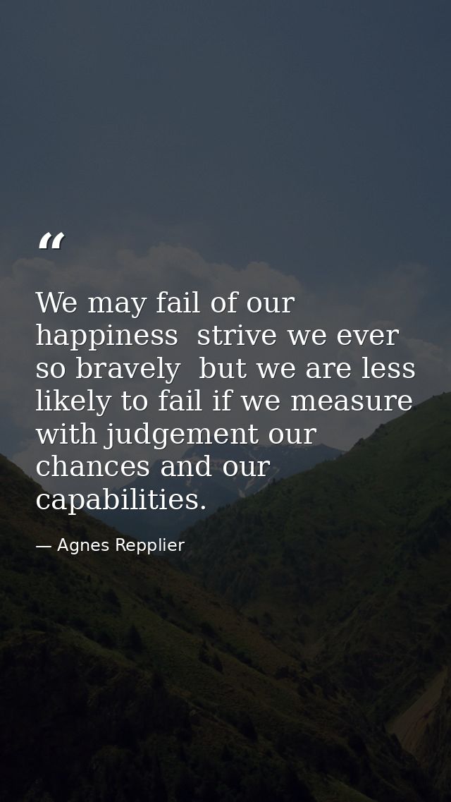 We may fail of our happiness  strive we ever so bravely  but we are less likely to fail if we measure with judgement our — Agnes Repplier