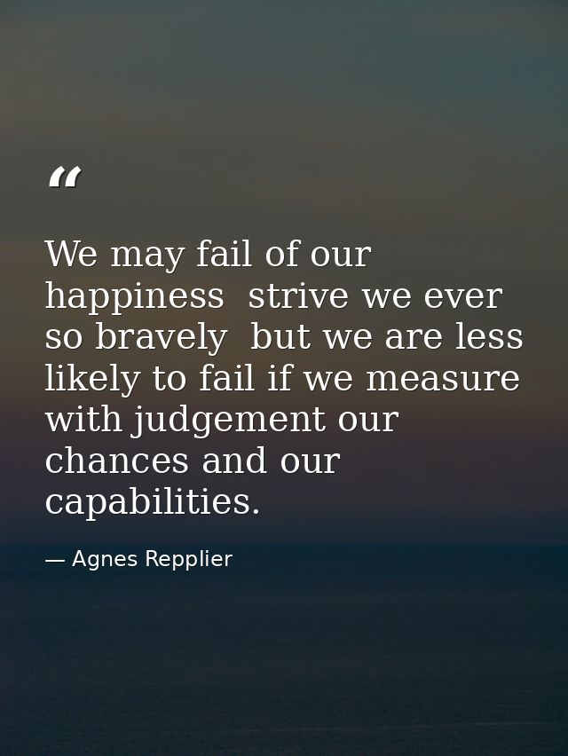 We may fail of our happiness  strive we ever so bravely  but we are less likely to fail if we measure with judgement our — Agnes Repplier