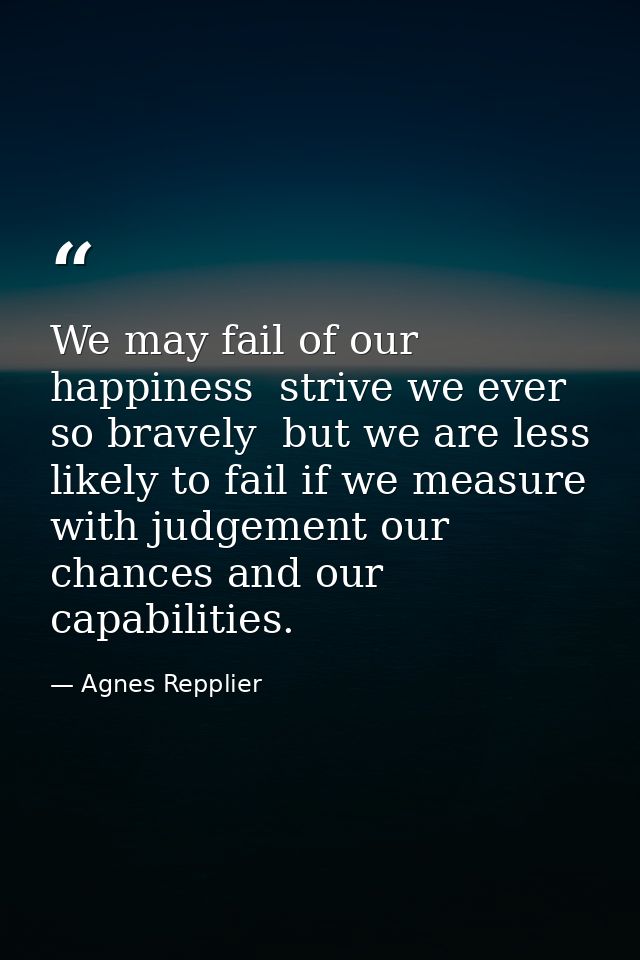 We may fail of our happiness  strive we ever so bravely  but we are less likely to fail if we measure with judgement our — Agnes Repplier
