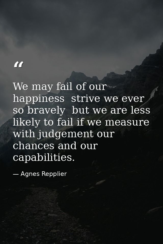 We may fail of our happiness  strive we ever so bravely  but we are less likely to fail if we measure with judgement our — Agnes Repplier