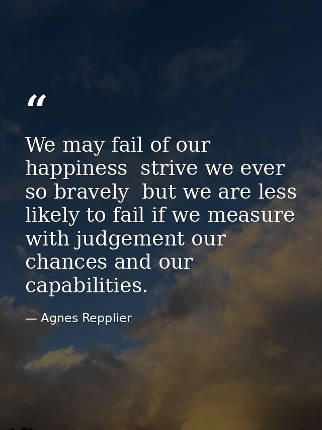 We may fail of our happiness  strive we ever so bravely  but we are less likely to fail if we measure with judgement our — Agnes Repplier