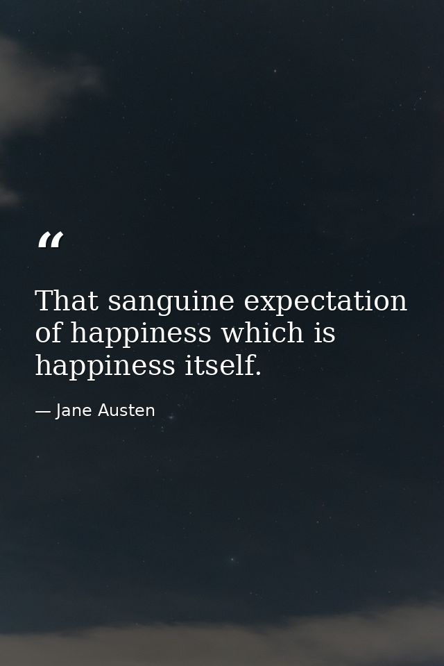 That sanguine expectation of happiness which is happiness itself. — Jane Austen