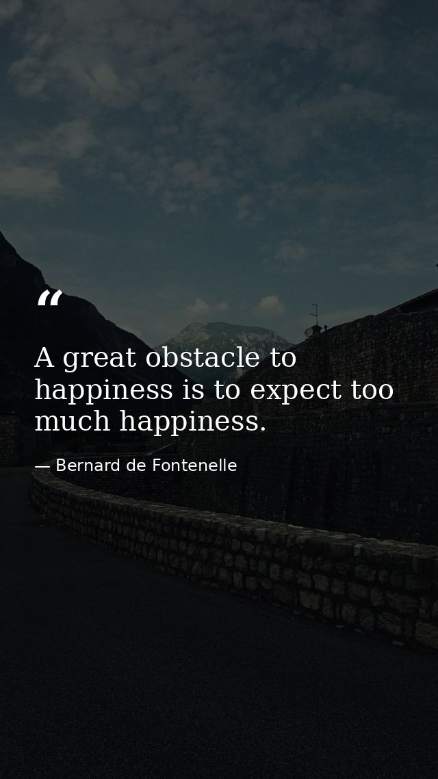 A great obstacle to happiness is to expect too much happiness. — Bernard de Fontenelle