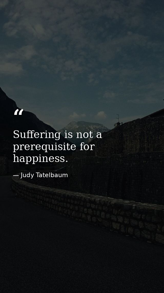 Suffering is not a prerequisite for happiness. — Judy Tatelbaum