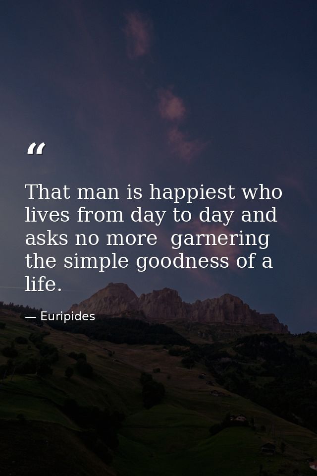 That man is happiest who lives from day to day and asks no more  garnering the simple goodness of a life. — Euripides