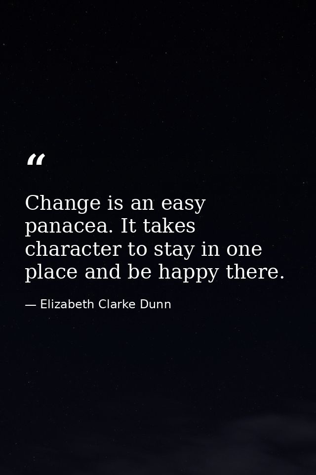 Change is an easy panacea. It takes character to stay in one place and be happy there. — Elizabeth Clarke Dunn