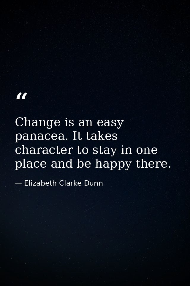 Change is an easy panacea. It takes character to stay in one place and be happy there. — Elizabeth Clarke Dunn