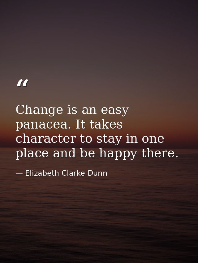 Change is an easy panacea. It takes character to stay in one place and be happy there. — Elizabeth Clarke Dunn