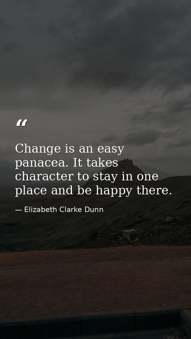 Change is an easy panacea. It takes character to stay in one place and be happy there. — Elizabeth Clarke Dunn