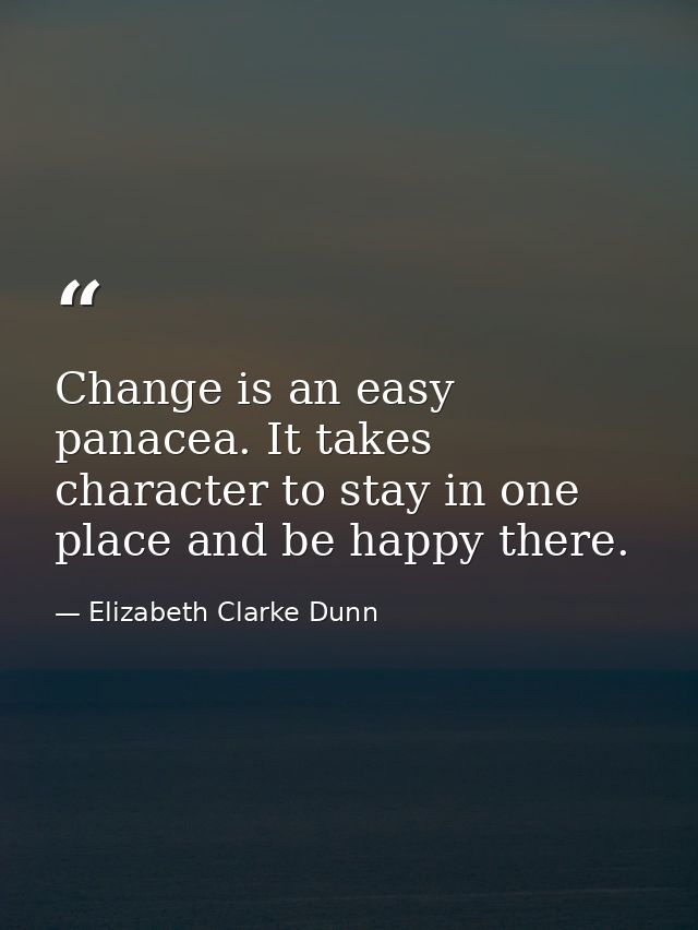 Change is an easy panacea. It takes character to stay in one place and be happy there. — Elizabeth Clarke Dunn