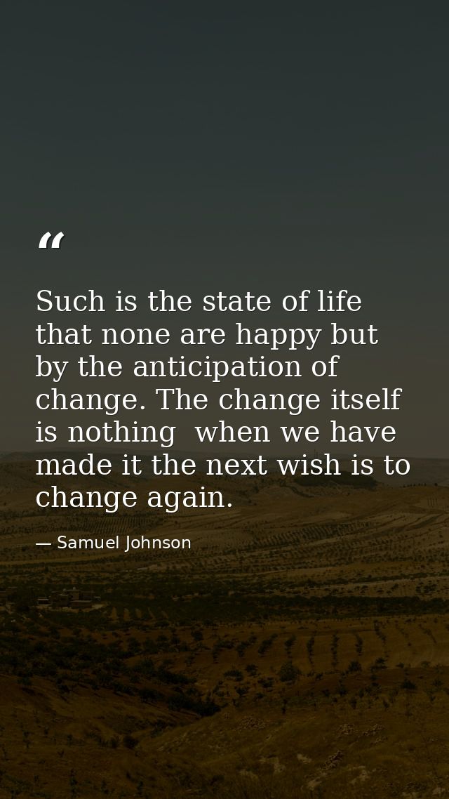 Such is the state of life that none are happy but by the anticipation of change. The change itself is nothing  when we h — Samuel Johnson