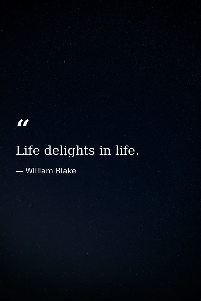 Life delights in life. — William Blake