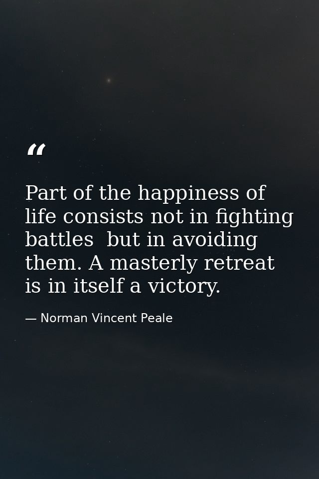 Part of the happiness of life consists not in fighting battles  but in avoiding them. A masterly retreat is in itself a  — Norman Vincent Peale
