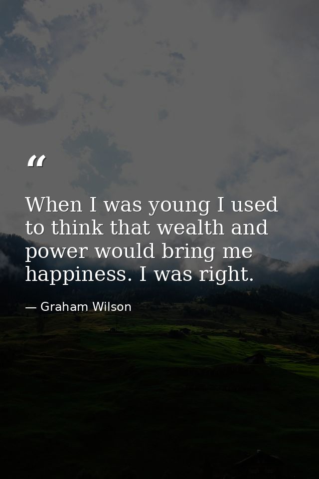When I was young I used to think that wealth and power would bring me happiness. I was right. — Graham Wilson