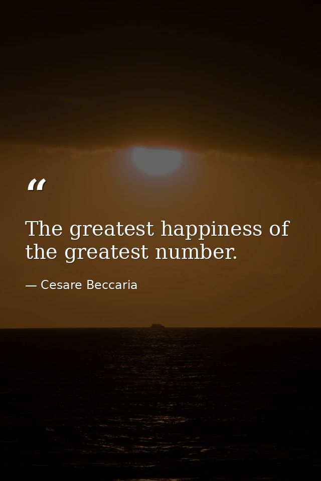 The greatest happiness of the greatest number. — Cesare Beccaria