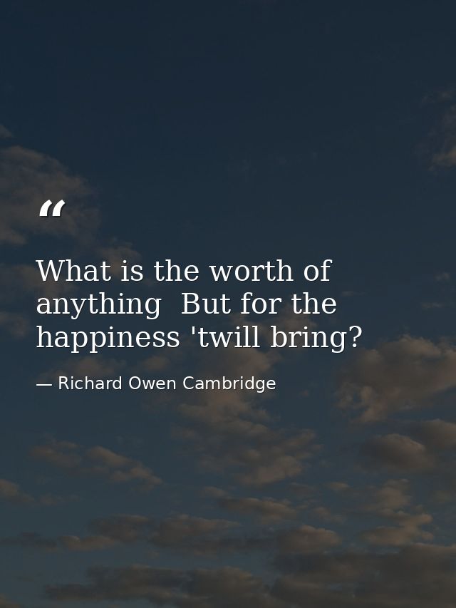 What is the worth of anything  But for the happiness 'twill bring? — Richard Owen Cambridge