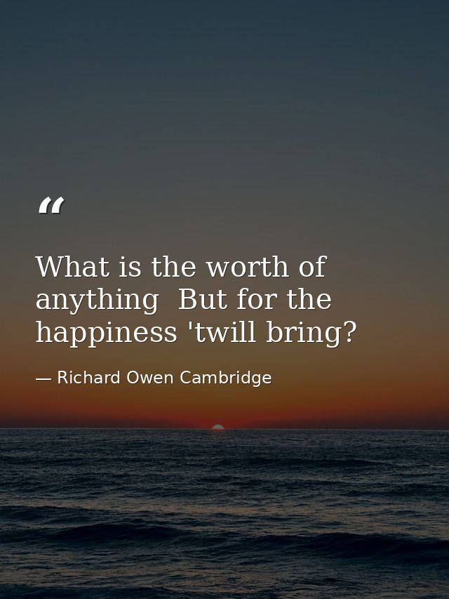 What is the worth of anything  But for the happiness 'twill bring? — Richard Owen Cambridge