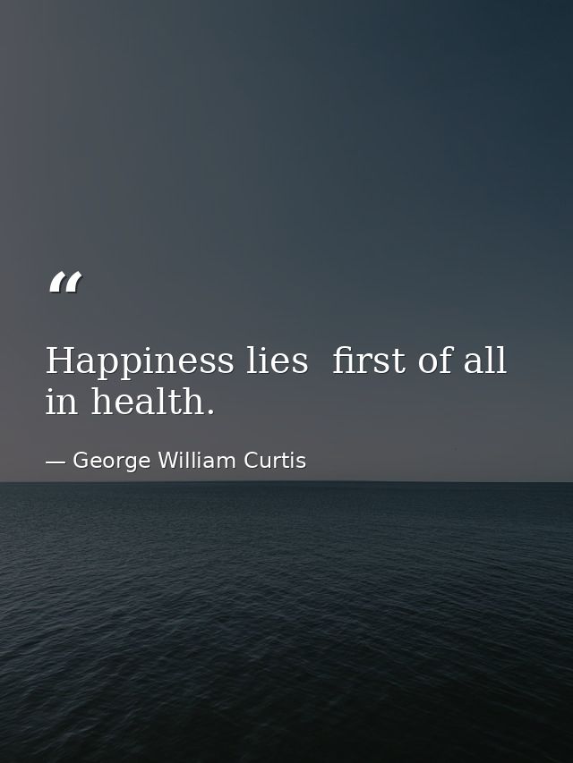 Happiness lies  first of all  in health. — George William Curtis