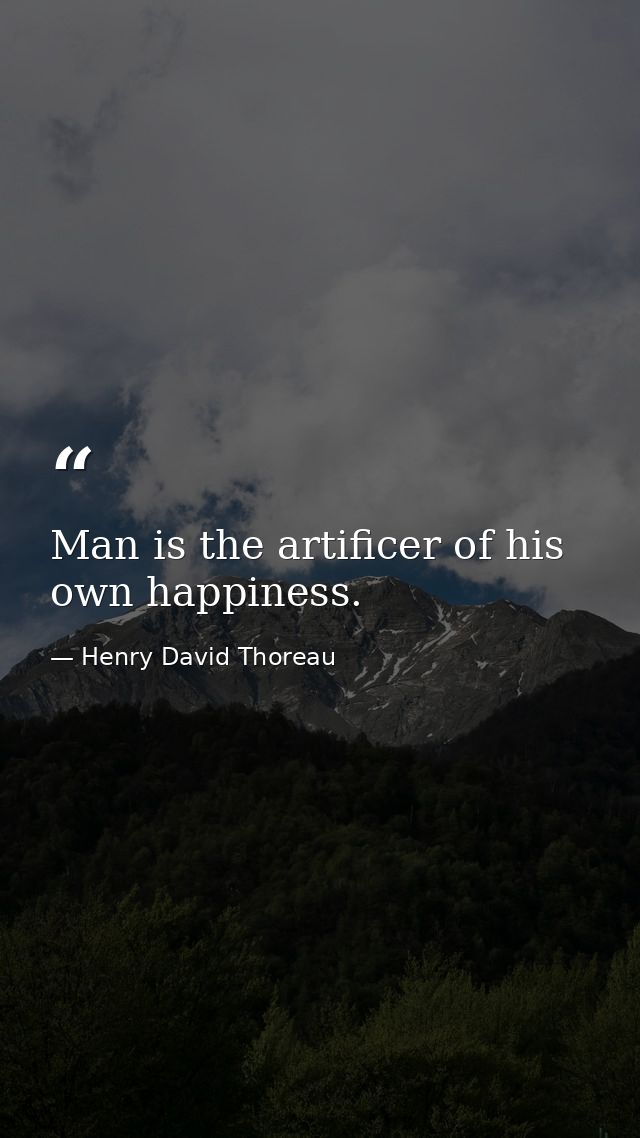 Man is the artificer of his own happiness. — Henry David Thoreau