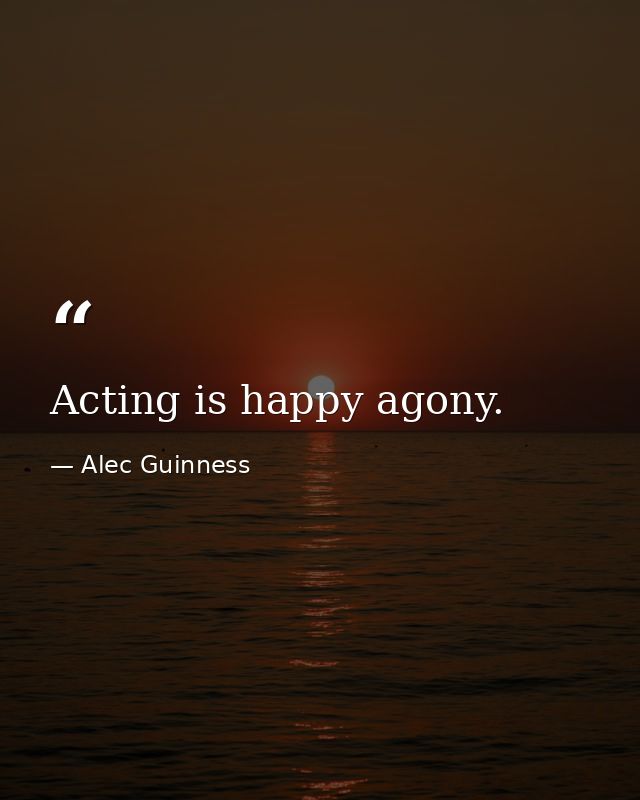 Acting is happy agony. — Alec Guinness