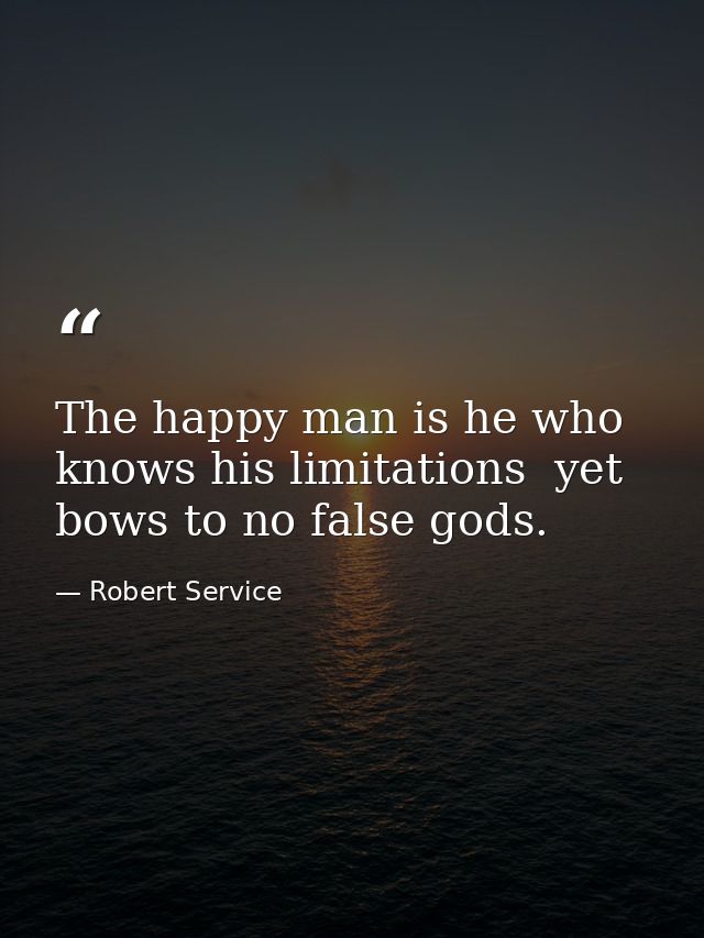 The happy man is he who knows his limitations  yet bows to no false gods. — Robert Service