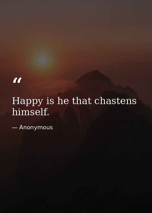 Happy is he that chastens himself. — Anonymous