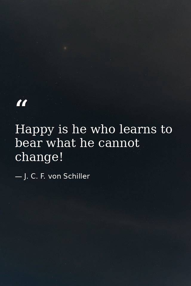 Happy is he who learns to bear what he cannot change! — J. C. F. von Schiller