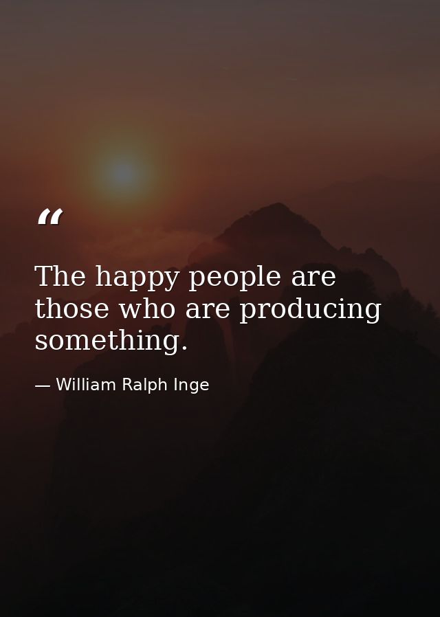 The happy people are those who are producing something. — William Ralph Inge