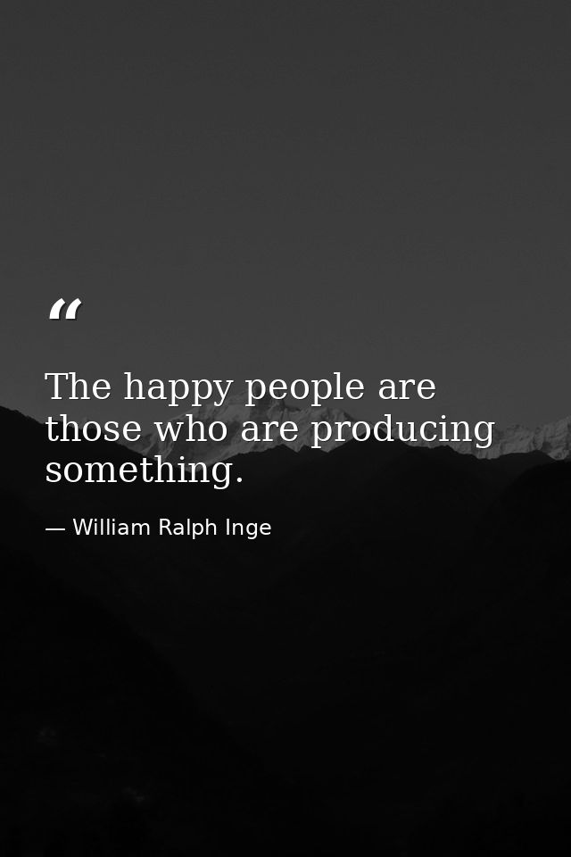 The happy people are those who are producing something. — William Ralph Inge