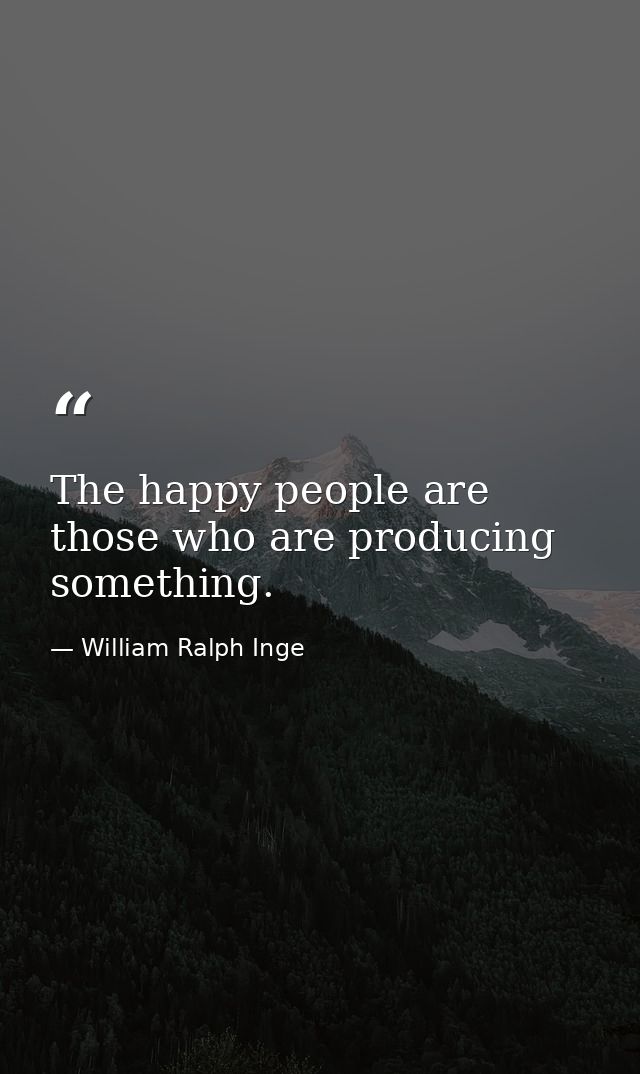 The happy people are those who are producing something. — William Ralph Inge