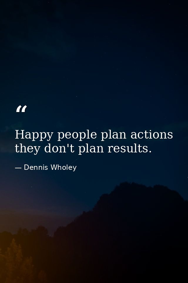Happy people plan actions  they don't plan results. — Dennis Wholey