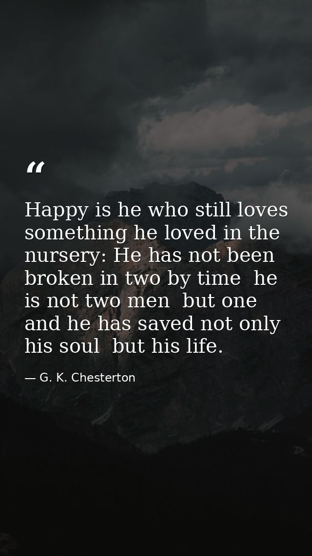 Happy is he who still loves something he loved in the nursery: He has not been broken in two by time  he is not two men  — G. K. Chesterton