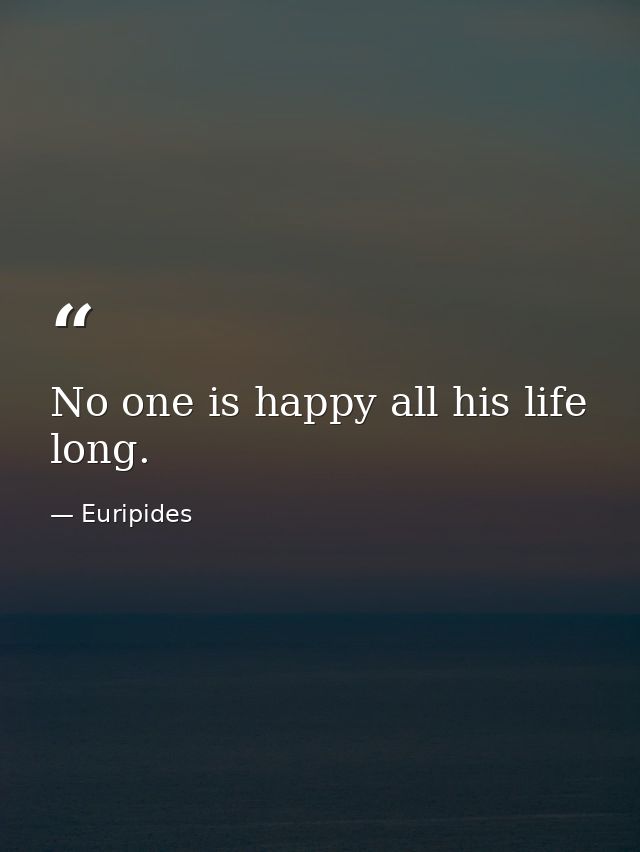 No one is happy all his life long. — Euripides