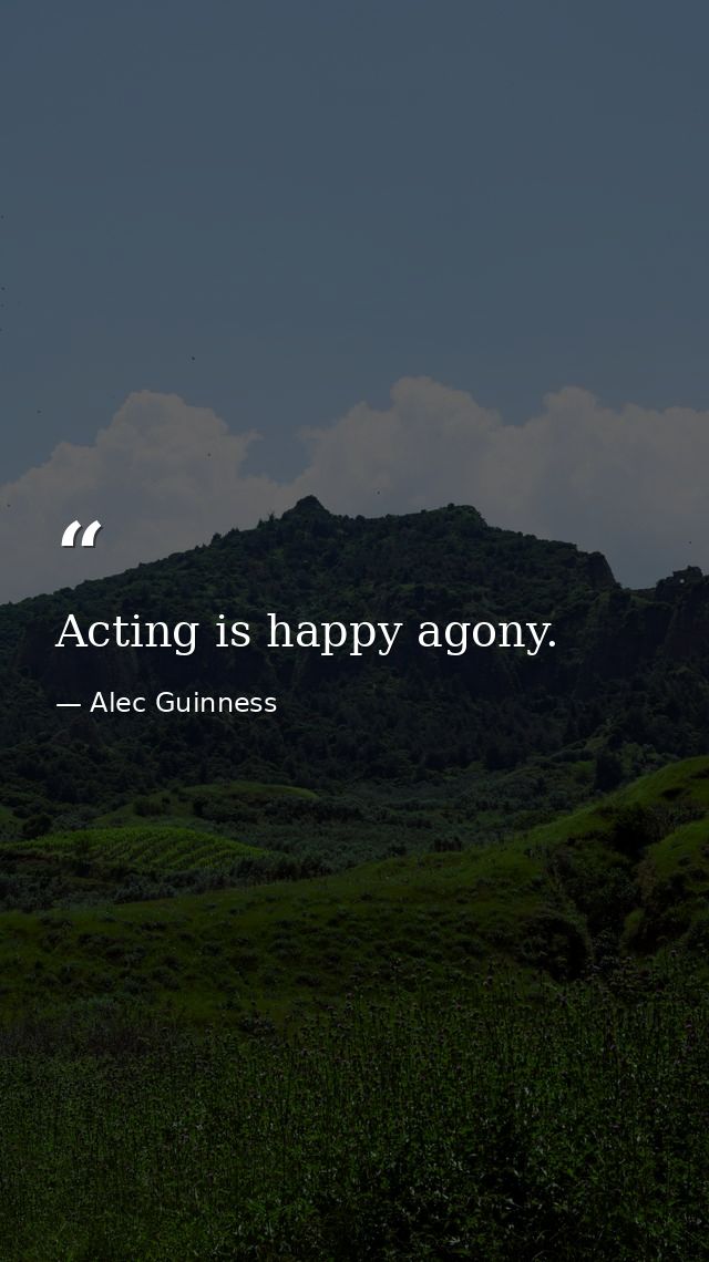 Acting is happy agony. — Alec Guinness