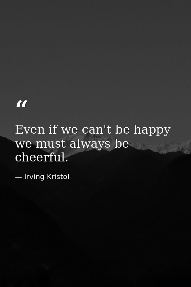 Even if we can't be happy  we must always be cheerful. — Irving Kristol