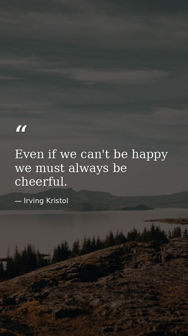 Even if we can't be happy  we must always be cheerful. — Irving Kristol