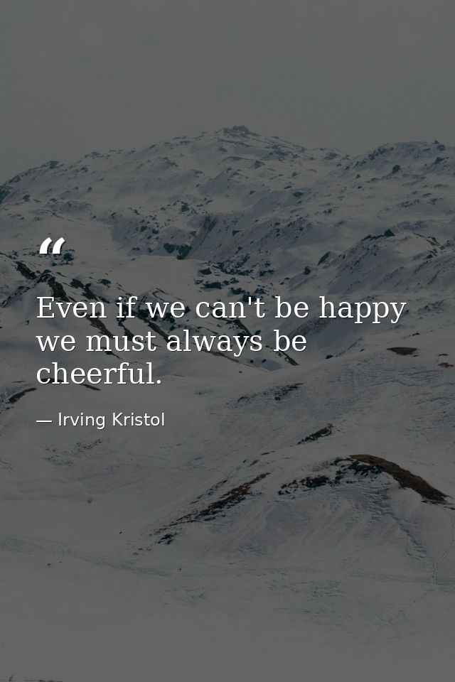 Even if we can't be happy  we must always be cheerful. — Irving Kristol
