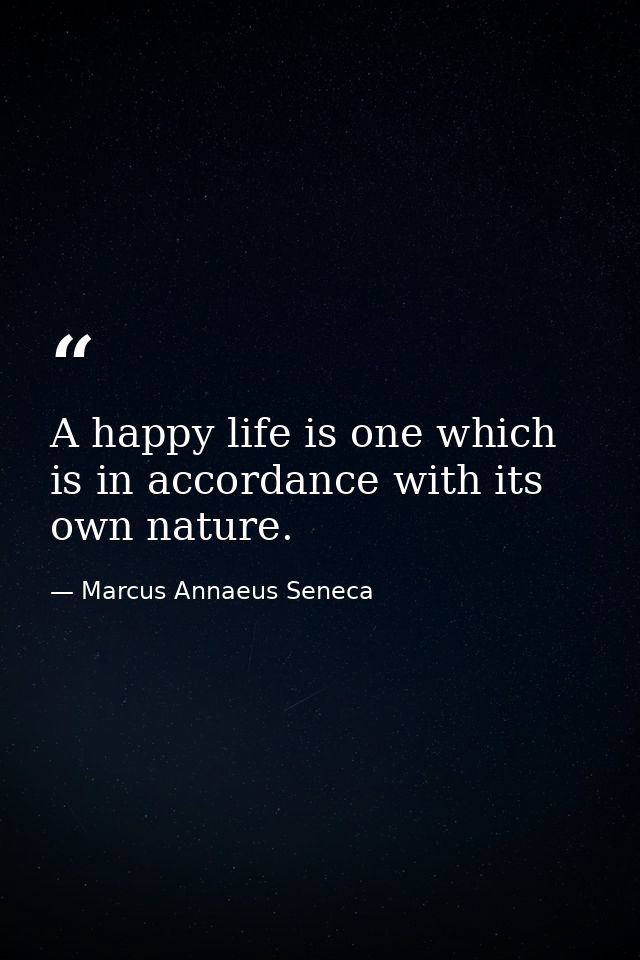 A happy life is one which is in accordance with its own nature. — Marcus Annaeus Seneca